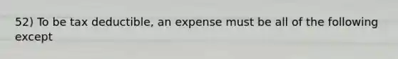 52) To be tax deductible, an expense must be all of the following except