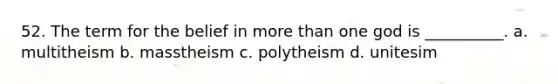 52. The term for the belief in more than one god is __________. a. multitheism b. masstheism c. polytheism d. unitesim