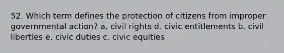 52. Which term defines the protection of citizens from improper governmental action? a. civil rights d. civic entitlements b. civil liberties e. civic duties c. civic equities