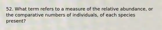 52. What term refers to a measure of the relative abundance, or the comparative numbers of individuals, of each species present?