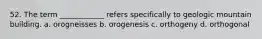 52. The term ____________ refers specifically to geologic mountain building. a. orogneisses b. orogenesis c. orthogeny d. orthogonal