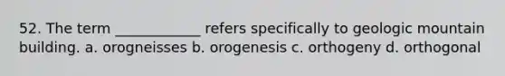 52. The term ____________ refers specifically to geologic mountain building. a. orogneisses b. orogenesis c. orthogeny d. orthogonal