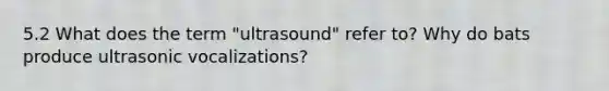 5.2 What does the term "ultrasound" refer to? Why do bats produce ultrasonic vocalizations?