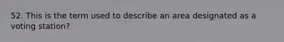 52. This is the term used to describe an area designated as a voting station?