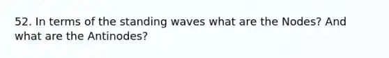 52. In terms of the standing waves what are the Nodes? And what are the Antinodes?