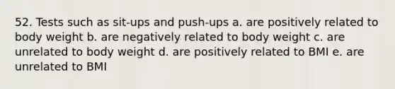 52. Tests such as sit-ups and push-ups a. are positively related to body weight b. are negatively related to body weight c. are unrelated to body weight d. are positively related to BMI e. are unrelated to BMI