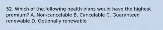 52. Which of the.following health plans would have the highest premium? A. Non-cancelable B. Cancelable C. Guaranteed renewable D. Optionally renewable