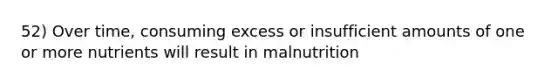 52) Over time, consuming excess or insufficient amounts of one or more nutrients will result in malnutrition