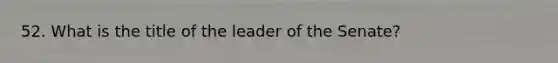 52. What is the title of the leader of the Senate?