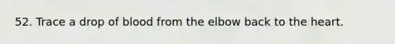 52. Trace a drop of blood from the elbow back to <a href='https://www.questionai.com/knowledge/kya8ocqc6o-the-heart' class='anchor-knowledge'>the heart</a>.