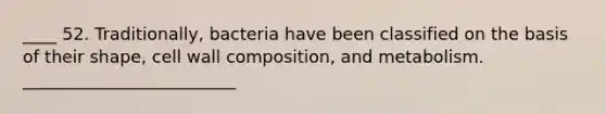 ____ 52. Traditionally, bacteria have been classified on the basis of their shape, cell wall composition, and metabolism. _________________________