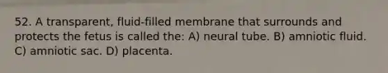 52. A transparent, fluid-filled membrane that surrounds and protects the fetus is called the: A) neural tube. B) amniotic fluid. C) amniotic sac. D) placenta.