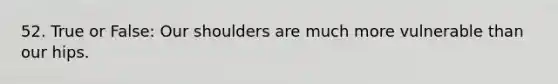 52. True or False: Our shoulders are much more vulnerable than our hips.