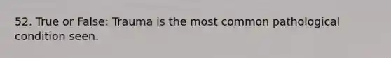 52. True or False: Trauma is the most common pathological condition seen.