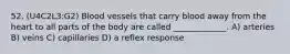 52. (U4C2L3:G2) Blood vessels that carry blood away from the heart to all parts of the body are called _____________. A) arteries B) veins C) capillaries D) a reflex response