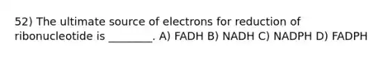 52) The ultimate source of electrons for reduction of ribonucleotide is ________. A) FADH B) NADH C) NADPH D) FADPH