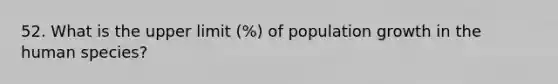 52. What is the upper limit (%) of population growth in the human species?