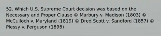 52. Which U.S. Supreme Court decision was based on the Necessary and Proper Clause © Marbury v. Madison (1803) © McCulloch v. Maryland (1819) © Dred Scott v. Sandford (1857) © Plessy v. Ferguson (1896)