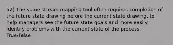 52) The value stream mapping tool often requires completion of the future state drawing before the current state drawing, to help managers see the future state goals and more easily identify problems with the current state of the process. True/False