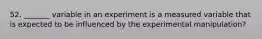 52. _______ variable in an experiment is a measured variable that is expected to be influenced by the experimental manipulation?