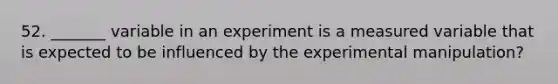 52. _______ variable in an experiment is a measured variable that is expected to be influenced by the experimental manipulation?