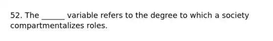 52. The ______ variable refers to the degree to which a society compartmentalizes roles.