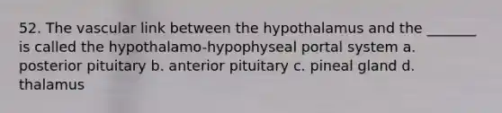 52. The vascular link between the hypothalamus and the _______ is called the hypothalamo-hypophyseal portal system a. posterior pituitary b. anterior pituitary c. pineal gland d. thalamus