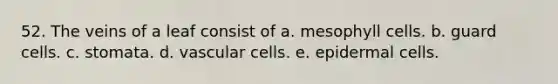 52. The veins of a leaf consist of a. mesophyll cells. b. guard cells. c. stomata. d. vascular cells. e. epidermal cells.