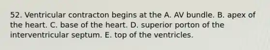 52. Ventricular contracton begins at the A. AV bundle. B. apex of the heart. C. base of the heart. D. superior porton of the interventricular septum. E. top of the ventricles.