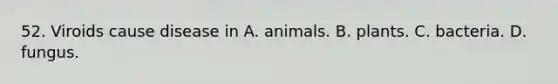 52. Viroids cause disease in A. animals. B. plants. C. bacteria. D. fungus.