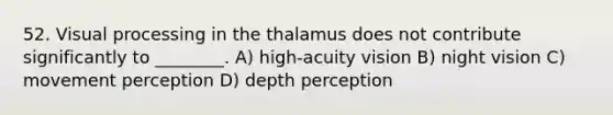 52. Visual processing in the thalamus does not contribute significantly to ________. A) high-acuity vision B) night vision C) movement perception D) depth perception