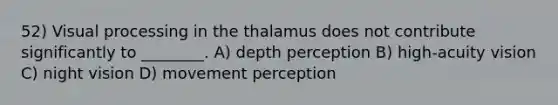 52) Visual processing in the thalamus does not contribute significantly to ________. A) depth perception B) high-acuity vision C) night vision D) movement perception