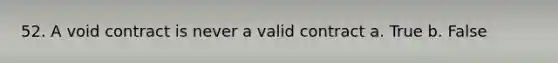 52. A void contract is never a valid contract a. True b. False