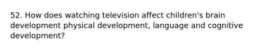 52. How does watching television affect children's brain development physical development, language and cognitive development?