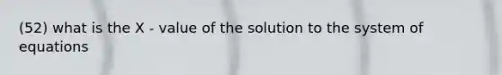 (52) what is the X - value of the solution to the system of equations