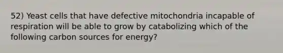 52) Yeast cells that have defective mitochondria incapable of respiration will be able to grow by catabolizing which of the following carbon sources for energy?