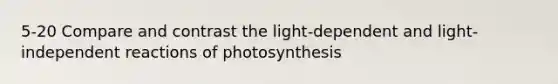 5-20 Compare and contrast the light-dependent and light-independent reactions of photosynthesis