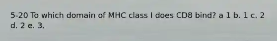 5-20 To which domain of MHC class I does CD8 bind? a 1 b. 1 c. 2 d. 2 e. 3.