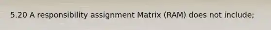 5.20 A responsibility assignment Matrix (RAM) does not include;