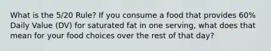 What is the 5/20 Rule? If you consume a food that provides 60% Daily Value (DV) for saturated fat in one serving, what does that mean for your food choices over the rest of that day?