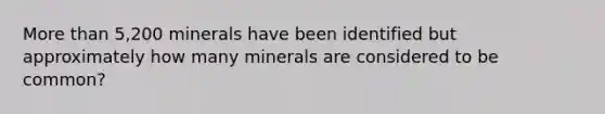 <a href='https://www.questionai.com/knowledge/keWHlEPx42-more-than' class='anchor-knowledge'>more than</a> 5,200 minerals have been identified but approximately how many minerals are considered to be common?