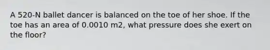 A 520-N ballet dancer is balanced on the toe of her shoe. If the toe has an area of 0.0010 m2, what pressure does she exert on the floor?