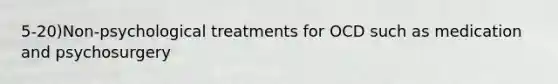 5-20)Non-psychological treatments for OCD such as medication and psychosurgery