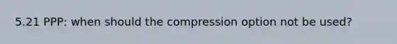 5.21 PPP: when should the compression option not be used?