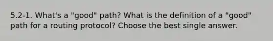 5.2-1. What's a "good" path? What is the definition of a "good" path for a routing protocol? Choose the best single answer.