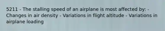 5211 - The stalling speed of an airplane is most affected by: - Changes in air density - Variations in flight altitude - Variations in airplane loading