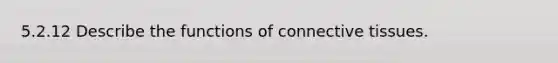 5.2.12 Describe the functions of connective tissues.