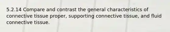 5.2.14 Compare and contrast the general characteristics of connective tissue proper, supporting connective tissue, and fluid connective tissue.