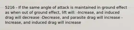 5216 - If the same angle of attack is maintained in ground effect as when out of ground effect, lift will: -Increase, and induced drag will decrease -Decrease, and parasite drag will increase -Increase, and induced drag will increase