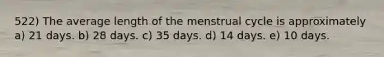 522) The average length of the menstrual cycle is approximately a) 21 days. b) 28 days. c) 35 days. d) 14 days. e) 10 days.